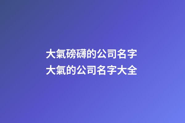 大氣磅礴的公司名字 大氣的公司名字大全-第1張-公司起名-玄機(jī)派